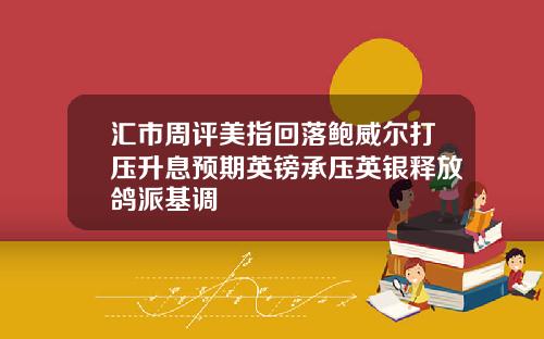 汇市周评美指回落鲍威尔打压升息预期英镑承压英银释放鸽派基调