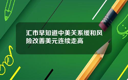 汇市早知道中美关系缓和风险改善美元连续走高