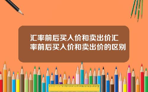汇率前后买入价和卖出价汇率前后买入价和卖出价的区别