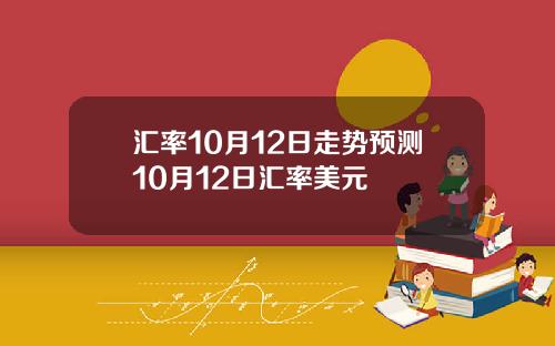 汇率10月12日走势预测10月12日汇率美元