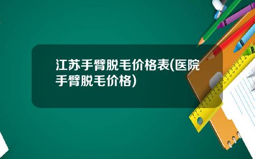江苏手臂脱毛价格表(医院手臂脱毛价格)