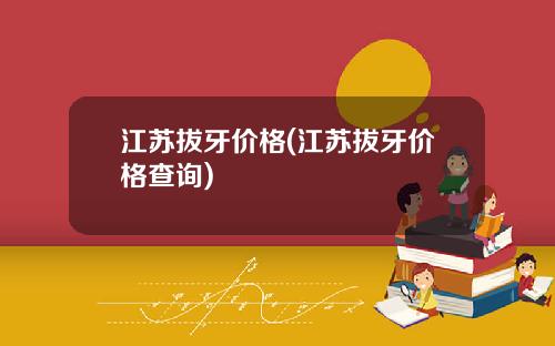 江苏拔牙价格(江苏拔牙价格查询)