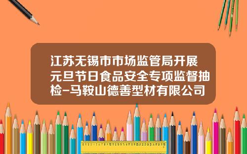 江苏无锡市市场监管局开展元旦节日食品安全专项监督抽检-马鞍山德善型材有限公司