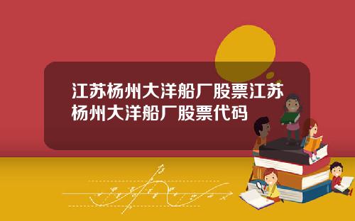 江苏杨州大洋船厂股票江苏杨州大洋船厂股票代码