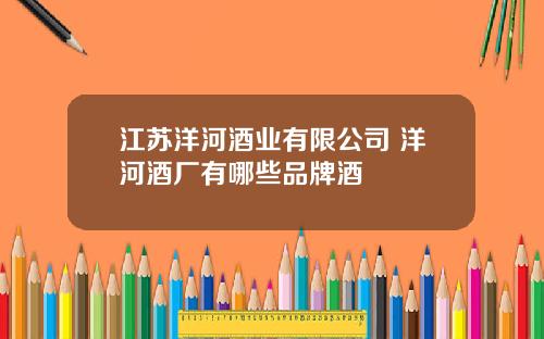 江苏洋河酒业有限公司 洋河酒厂有哪些品牌酒