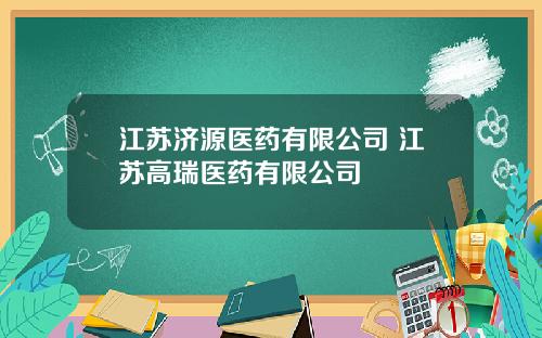 江苏济源医药有限公司 江苏高瑞医药有限公司