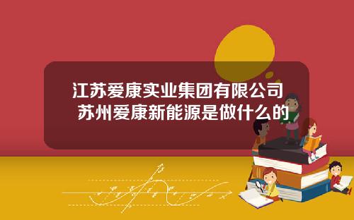 江苏爱康实业集团有限公司 苏州爱康新能源是做什么的