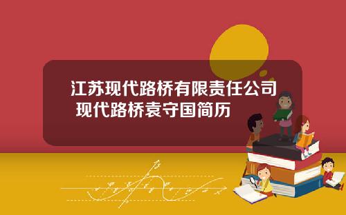 江苏现代路桥有限责任公司 现代路桥袁守国简历
