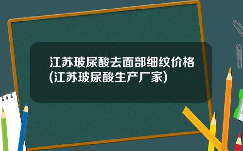 江苏玻尿酸去面部细纹价格(江苏玻尿酸生产厂家)