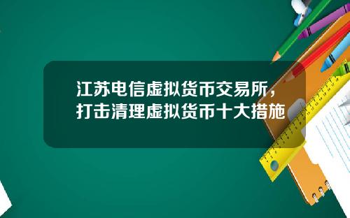 江苏电信虚拟货币交易所，打击清理虚拟货币十大措施