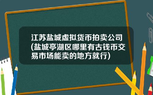 江苏盐城虚拟货币拍卖公司(盐城亭湖区哪里有古钱币交易市场能卖的地方就行)