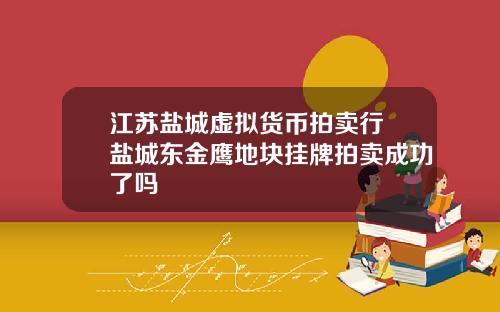 江苏盐城虚拟货币拍卖行 盐城东金鹰地块挂牌拍卖成功了吗