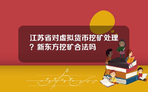 江苏省对虚拟货币挖矿处理？新东方挖矿合法吗