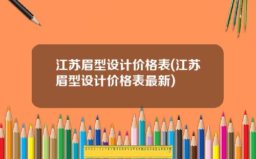 江苏眉型设计价格表(江苏眉型设计价格表最新)
