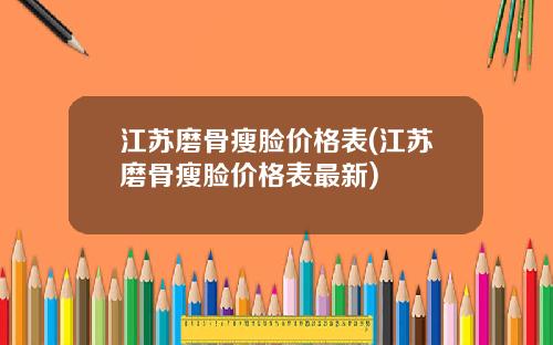 江苏磨骨瘦脸价格表(江苏磨骨瘦脸价格表最新)