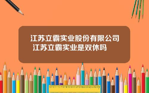 江苏立霸实业股份有限公司 江苏立霸实业是双休吗