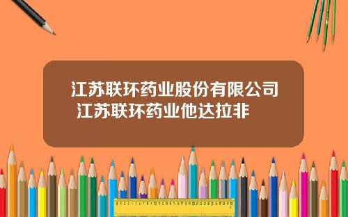 江苏联环药业股份有限公司 江苏联环药业他达拉非