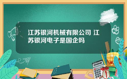 江苏银河机械有限公司 江苏银河电子是国企吗