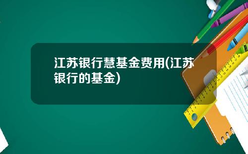 江苏银行慧基金费用(江苏银行的基金)