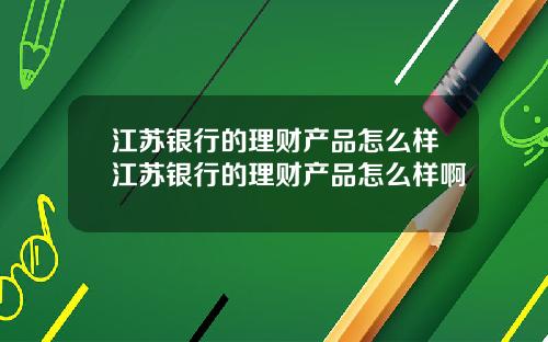 江苏银行的理财产品怎么样江苏银行的理财产品怎么样啊