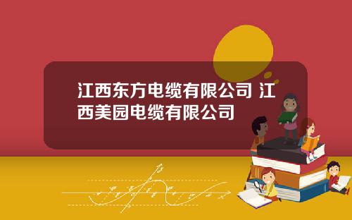 江西东方电缆有限公司 江西美园电缆有限公司