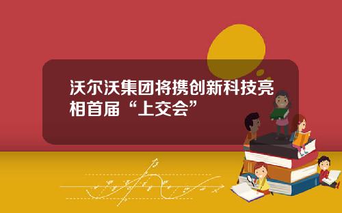 沃尔沃集团将携创新科技亮相首届“上交会”