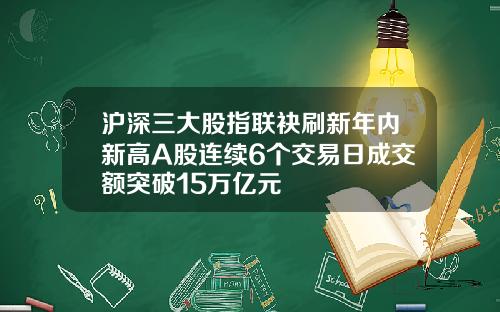沪深三大股指联袂刷新年内新高A股连续6个交易日成交额突破15万亿元