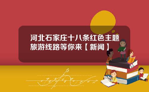 河北石家庄十八条红色主题旅游线路等你来【新闻】