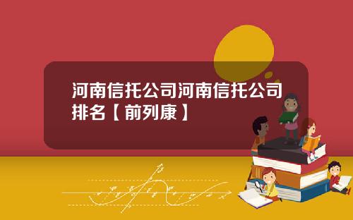 河南信托公司河南信托公司排名【前列康】