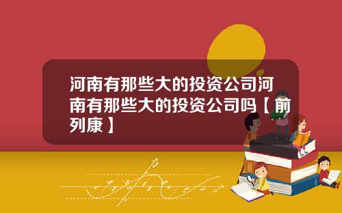 河南有那些大的投资公司河南有那些大的投资公司吗【前列康】