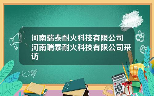 河南瑞泰耐火科技有限公司河南瑞泰耐火科技有限公司采访