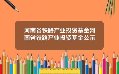 河南省铁路产业投资基金河南省铁路产业投资基金公示