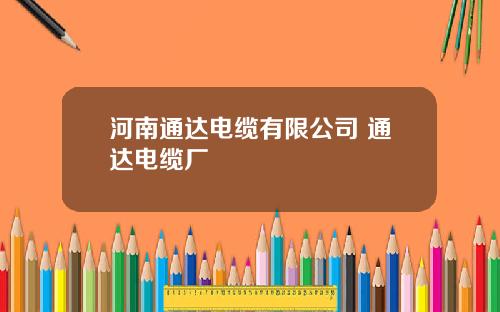 河南通达电缆有限公司 通达电缆厂