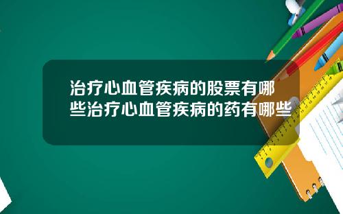 治疗心血管疾病的股票有哪些治疗心血管疾病的药有哪些