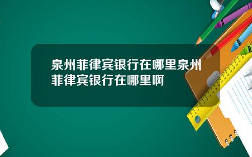 泉州菲律宾银行在哪里泉州菲律宾银行在哪里啊
