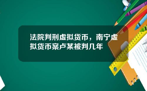 法院判刑虚拟货币，南宁虚拟货币案卢某被判几年