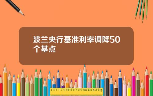 波兰央行基准利率调降50个基点