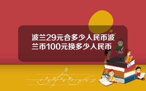 波兰29元合多少人民币波兰币100元换多少人民币