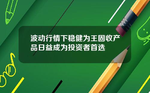 波动行情下稳健为王固收产品日益成为投资者首选
