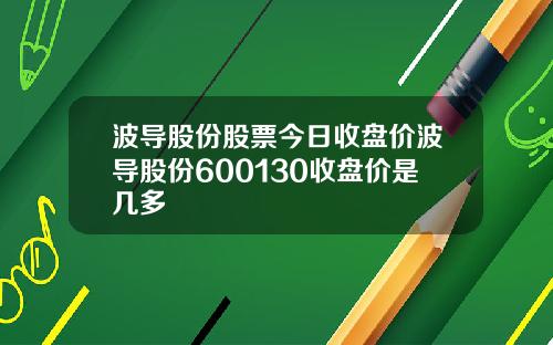 波导股份股票今日收盘价波导股份600130收盘价是几多