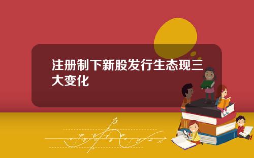 注册制下新股发行生态现三大变化