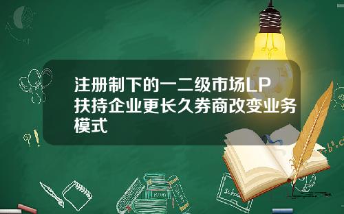 注册制下的一二级市场LP扶持企业更长久券商改变业务模式