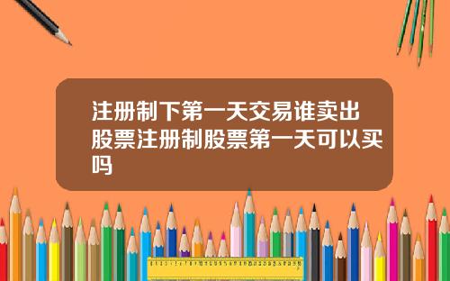 注册制下第一天交易谁卖出股票注册制股票第一天可以买吗