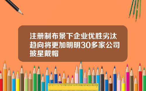 注册制布景下企业优胜劣汰趋向将更加明明30多家公司披星戴帽