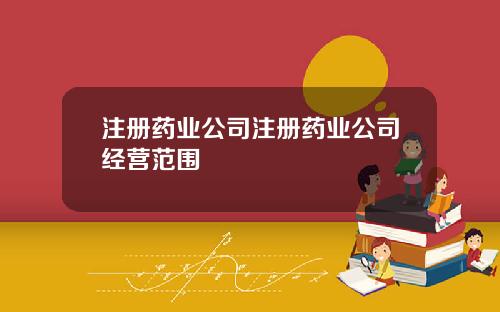 注册药业公司注册药业公司经营范围