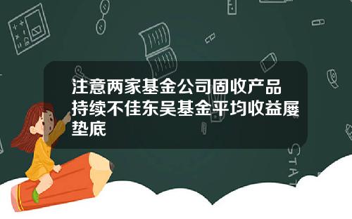 注意两家基金公司固收产品持续不佳东吴基金平均收益屡垫底