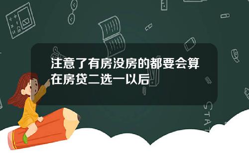 注意了有房没房的都要会算在房贷二选一以后