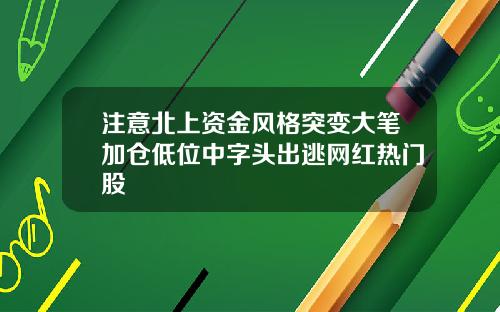 注意北上资金风格突变大笔加仓低位中字头出逃网红热门股