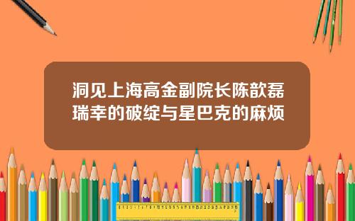 洞见上海高金副院长陈歆磊瑞幸的破绽与星巴克的麻烦