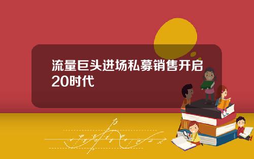 流量巨头进场私募销售开启20时代